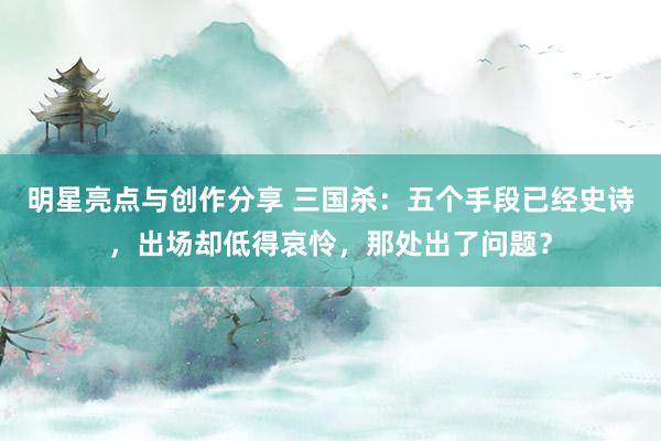 明星亮点与创作分享 三国杀：五个手段已经史诗，出场却低得哀怜，那处出了问题？