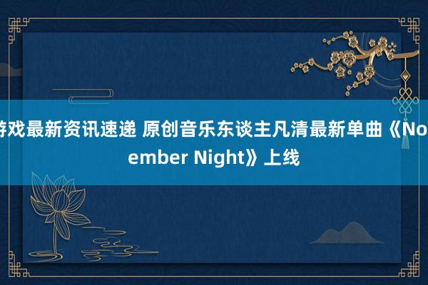 游戏最新资讯速递 原创音乐东谈主凡清最新单曲《November Night》上线