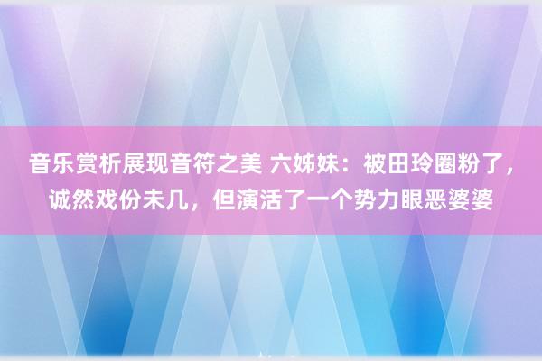 音乐赏析展现音符之美 六姊妹：被田玲圈粉了，诚然戏份未几，但演活了一个势力眼恶婆婆