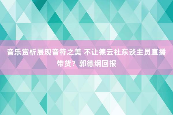 音乐赏析展现音符之美 不让德云社东谈主员直播带货？郭德纲回报