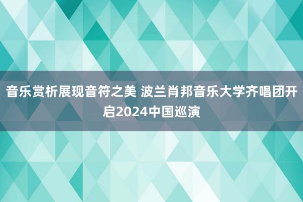 音乐赏析展现音符之美 波兰肖邦音乐大学齐唱团开启2024中国巡演