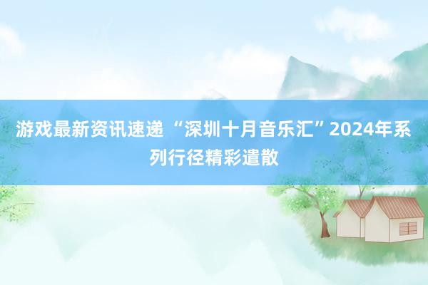 游戏最新资讯速递 “深圳十月音乐汇”2024年系列行径精彩遣散