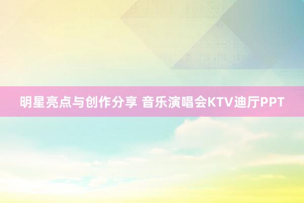 明星亮点与创作分享 音乐演唱会KTV迪厅PPT