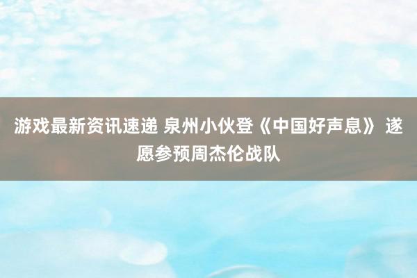 游戏最新资讯速递 泉州小伙登《中国好声息》 遂愿参预周杰伦战队