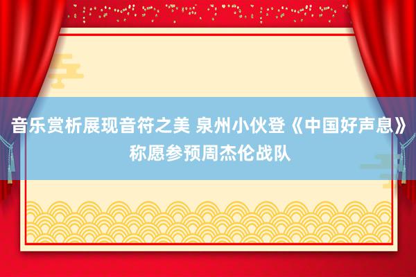 音乐赏析展现音符之美 泉州小伙登《中国好声息》 称愿参预周杰伦战队