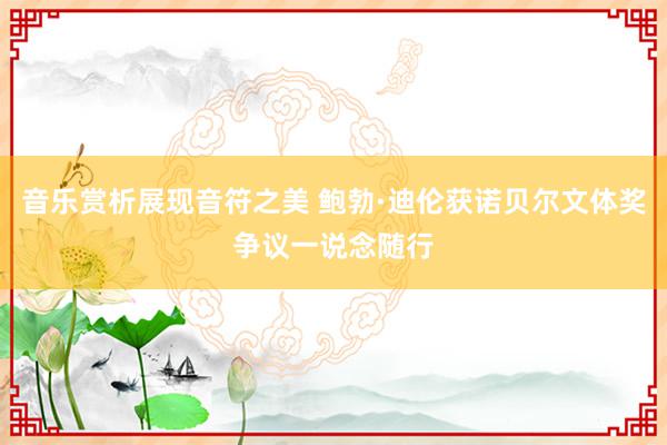 音乐赏析展现音符之美 鲍勃·迪伦获诺贝尔文体奖争议一说念随行