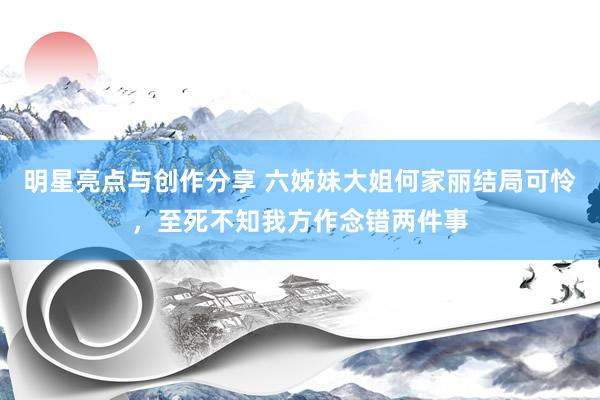 明星亮点与创作分享 六姊妹大姐何家丽结局可怜，至死不知我方作念错两件事