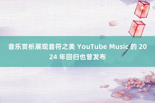 音乐赏析展现音符之美 YouTube Music 的 2024 年回归也曾发布