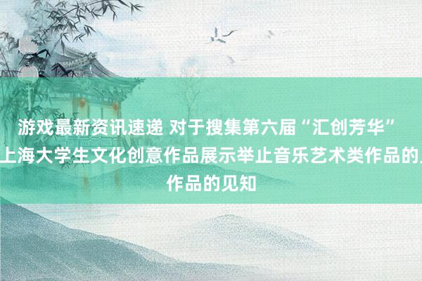 游戏最新资讯速递 对于搜集第六届“汇创芳华”  ——上海大学生文化创意作品展示举止音乐艺术类作品的见知