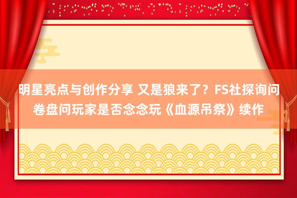 明星亮点与创作分享 又是狼来了？FS社探询问卷盘问玩家是否念念玩《血源吊祭》续作