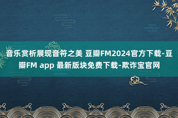 音乐赏析展现音符之美 豆瓣FM2024官方下载-豆瓣FM app 最新版块免费下载-欺诈宝官网