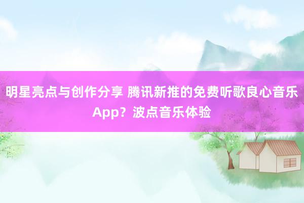 明星亮点与创作分享 腾讯新推的免费听歌良心音乐App？波点音乐体验