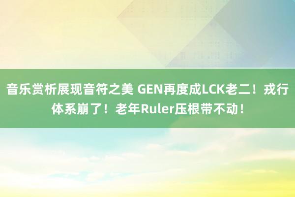 音乐赏析展现音符之美 GEN再度成LCK老二！戎行体系崩了！老年Ruler压根带不动！