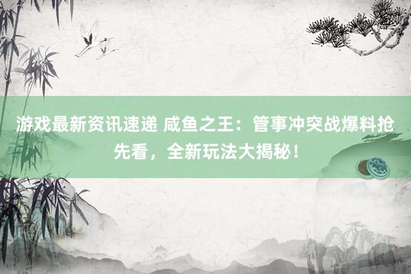 游戏最新资讯速递 咸鱼之王：管事冲突战爆料抢先看，全新玩法大揭秘！