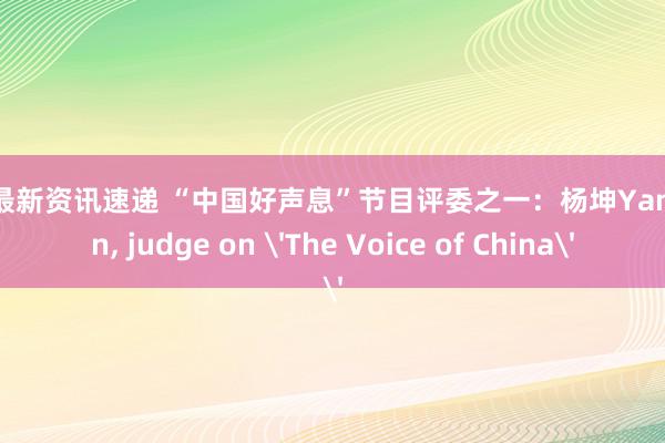 游戏最新资讯速递 “中国好声息”节目评委之一：杨坤Yang Kun, judge on 'The Voice of China'