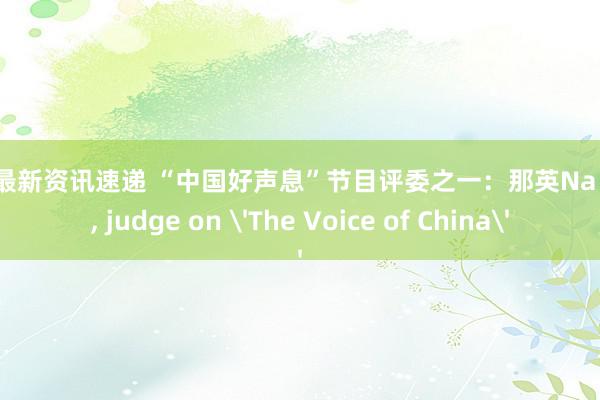 游戏最新资讯速递 “中国好声息”节目评委之一：那英Na Ying, judge on 'The Voice of China'