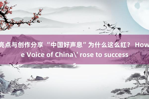 明星亮点与创作分享 “中国好声息”为什么这么红？ How 'The Voice of China' rose to success