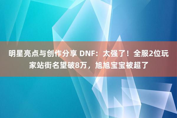 明星亮点与创作分享 DNF：太强了！全服2位玩家站街名望破8万，旭旭宝宝被超了