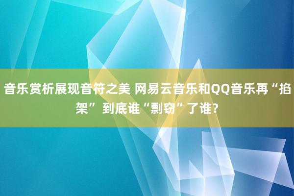 音乐赏析展现音符之美 网易云音乐和QQ音乐再“掐架” 到底谁“剽窃”了谁？