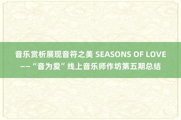 音乐赏析展现音符之美 SEASONS OF LOVE——“音为爱”线上音乐师作坊第五期总结