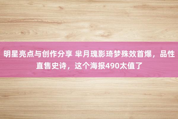 明星亮点与创作分享 芈月瑰影琦梦殊效首爆，品性直售史诗，这个海报490太值了