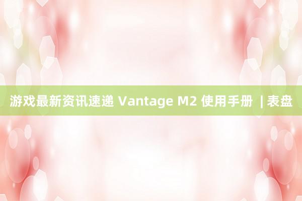 游戏最新资讯速递 Vantage M2 使用手册  | 表盘