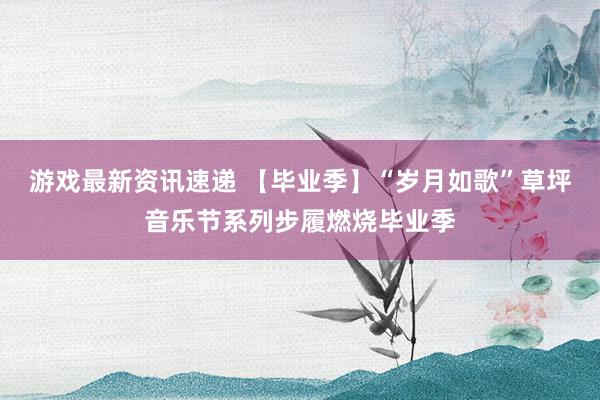 游戏最新资讯速递 【毕业季】“岁月如歌”草坪音乐节系列步履燃烧毕业季