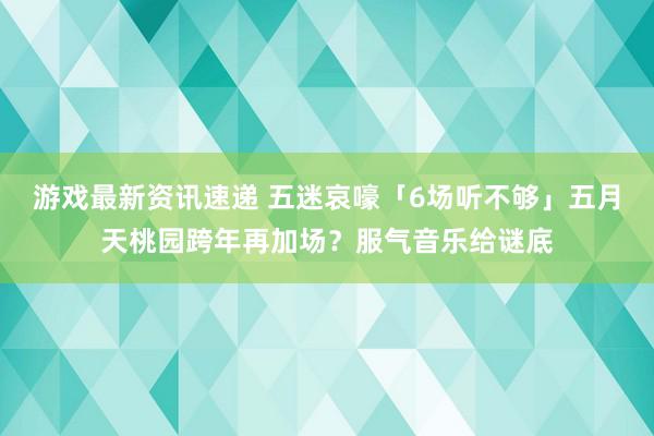 游戏最新资讯速递 五迷哀嚎「6场听不够」　五月天桃园跨年再加场？服气音乐给谜底