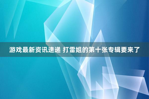 游戏最新资讯速递 打雷姐的第十张专辑要来了