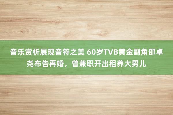 音乐赏析展现音符之美 60岁TVB黄金副角邵卓尧布告再婚，曾兼职开出租养大男儿