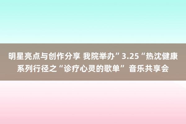 明星亮点与创作分享 我院举办”3.25“热沈健康系列行径之“诊疗心灵的歌单” 音乐共享会