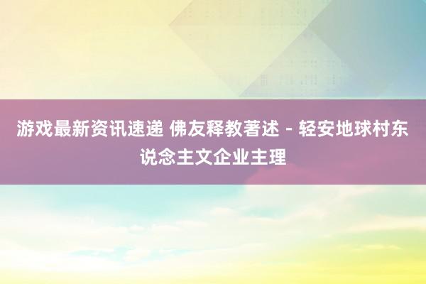 游戏最新资讯速递 佛友释教著述－轻安地球村东说念主文企业主理