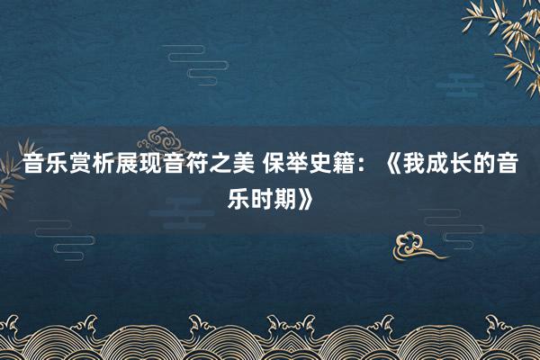 音乐赏析展现音符之美 保举史籍：《我成长的音乐时期》