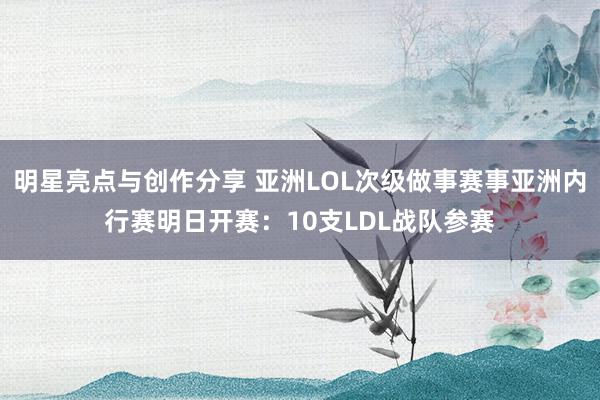 明星亮点与创作分享 亚洲LOL次级做事赛事亚洲内行赛明日开赛：10支LDL战队参赛