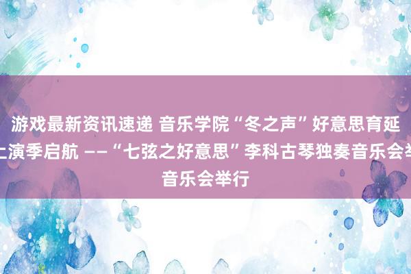 游戏最新资讯速递 音乐学院“冬之声”好意思育延长上演季启航 ——“七弦之好意思”李科古琴独奏音乐会举行