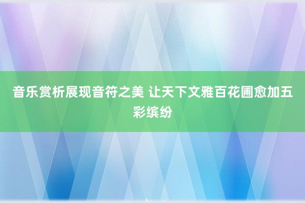 音乐赏析展现音符之美 让天下文雅百花圃愈加五彩缤纷