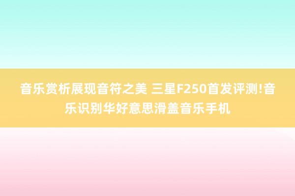 音乐赏析展现音符之美 三星F250首发评测!音乐识别华好意思滑盖音乐手机