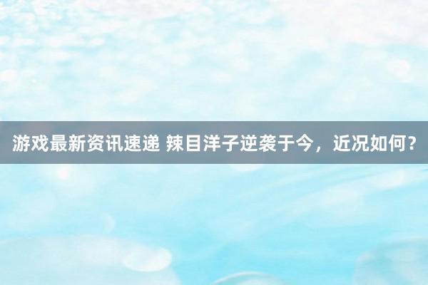 游戏最新资讯速递 辣目洋子逆袭于今，近况如何？