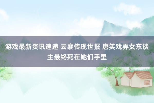 游戏最新资讯速递 云襄传现世报 唐笑戏弄女东谈主最终死在她们手里