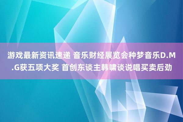 游戏最新资讯速递 音乐财经展览会种梦音乐D.M.G获五项大奖 首创东谈主韩啸谈说唱买卖后劲