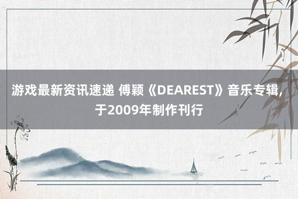 游戏最新资讯速递 傅颖《DEAREST》音乐专辑, 于2009年制作刊行