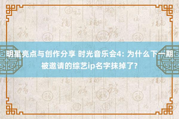 明星亮点与创作分享 时光音乐会4: 为什么下一期被邀请的综艺ip名字抹掉了?