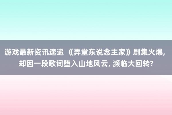 游戏最新资讯速递 《弄堂东说念主家》剧集火爆, 却因一段歌词堕入山地风云, 濒临大回转?