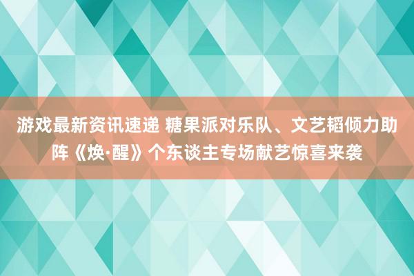 游戏最新资讯速递 糖果派对乐队、文艺韬倾力助阵《焕·醒》个东谈主专场献艺惊喜来袭