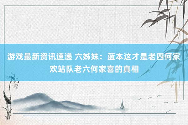 游戏最新资讯速递 六姊妹：蓝本这才是老四何家欢站队老六何家喜的真相