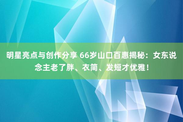 明星亮点与创作分享 66岁山口百惠揭秘：女东说念主老了胖、衣简、发短才优雅！