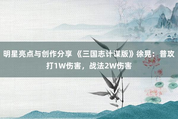 明星亮点与创作分享 《三国志计谋版》徐晃：普攻打1W伤害，战法2W伤害