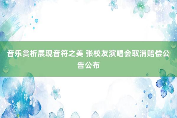 音乐赏析展现音符之美 张校友演唱会取消赔偿公告公布