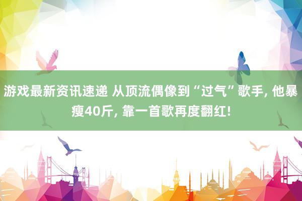 游戏最新资讯速递 从顶流偶像到“过气”歌手, 他暴瘦40斤, 靠一首歌再度翻红!