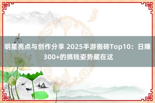 明星亮点与创作分享 2025手游搬砖Top10：日赚 300+的搞钱姿势藏在这